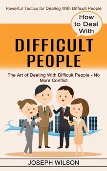 Paperback How to Deal With Difficult People: Powerful Tactics for Dealing With Difficult People (The Art of Dealing With Difficult People - No More Conflict) Book
