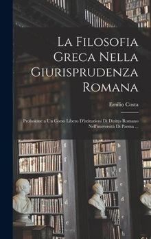 Hardcover La Filosofia Greca Nella Giurisprudenza Romana: Prolusione a Un Corso Libero D'istituzioni Di Diritto Romano Nell'università Di Parma ... [Italian] Book