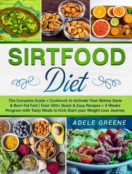 Sirtfood Diet: The Complete Guide + Cookbook to Activate Your Skinny Gene & Burn Fat Fast Over 500+ Quick & Easy Recipes + 4 Weeks Program with Tasty Meals to Kick-Start your Weight Loss Journey