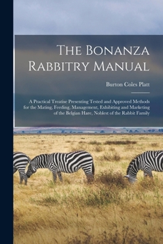 The Bonanza Rabbitry Manual; a Practical Treatise Presenting Tested and Approved Methods for the Mating, Feeding, Management, Exhibiting and Marketing of the Belgian Hare, Noblest of the Rabbit Family