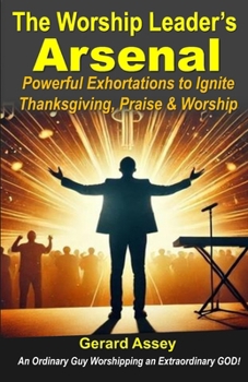 The Worship Leader’s Arsenal: Powerful Exhortations to Ignite Thanksgiving, Praise & Worship: #WorshipLeaderGuide #PraiseAndWorshipExhortations #BiblicalExhortationsForWorship #HowToLeadWorship