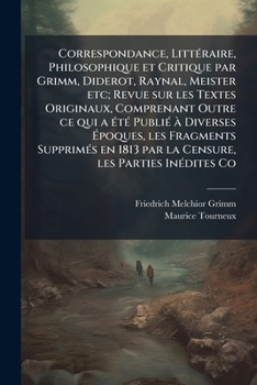 Correspondance, Littéraire, Philosophique Et Critique Par Grimm, Diderot, Raynal, Meister Etc; Revue Sur Les Textes Originaux, Comprenant Outre Ce Qui ... 1813 Par La Censure, Les Parties Inédites...