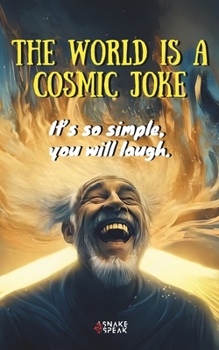 THE WORLD IS A COSMIC JOKE | It’s so simple, you will laugh.: This Book Is For Everyone Who Didn’t Get the Joke…YET.