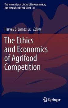 The Ethics and Economics of Agrifood Competition - Book #20 of the International Library of Environmental, Agricultural and Food Ethics
