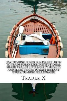 Day Trading Forex For Profit: How To Trade Forex Like Institutional Shark Trader Little Dirty Secrets And Sleek Tricks To Easy Instant Forex Trading Millionaire: What I Lost and Gained While Trading T