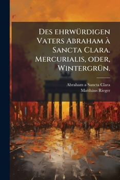 Des ehrwürdigen Vaters Abraham à Sancta Clara ... Mercurialis, oder, Wintergrün: das ist, ergetzende und lehrreiche Geschichte und Gedichte, worinnen ... : nicht nur den Pfarrhe