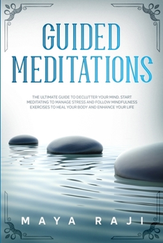 Guided Meditations: The Ultimate Guide to Declutter Your Mind. Start Meditating to Manage Stress and Follow Mindfulness Exercises to Heal Your Body and Enhance Your Life.