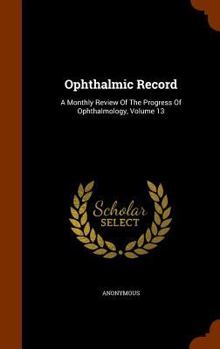 Hardcover Ophthalmic Record: A Monthly Review of the Progress of Ophthalmology, Volume 13 Book
