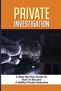 Paperback Private Investigation: A Step-By-Step Guide On How To Become A Skillful Private Detective: Private Detective Training Books Book