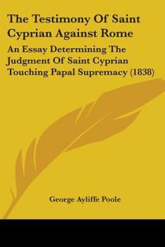 Paperback The Testimony Of Saint Cyprian Against Rome: An Essay Determining The Judgment Of Saint Cyprian Touching Papal Supremacy (1838) Book