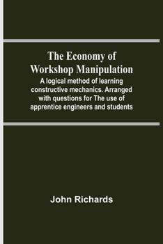 Paperback The Economy Of Workshop Manipulation; A Logical Method Of Learning Constructive Mechanics. Arranged With Questions For The Use Of Apprentice Engineers Book