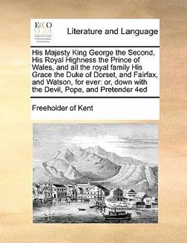 His Majesty King George the Second, His Royal Highness the Prince of Wales, and all the Royal Family. His Grace the Duke of Dorset, and Fairfax, and ... devil, Pope, and Pretender. An heroic poem
