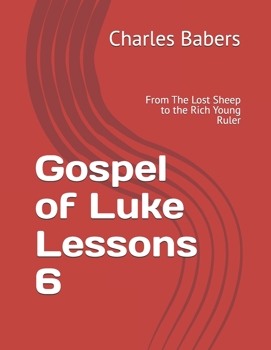 Gospel of Luke Lessons 6: From The Lost Sheep to the Rich Young Ruler (The Gospel of Luke Lesson Series)