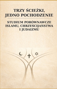 Trzy sciezki, jedno pochodzenie: studium porównawcze islamu, chrzescijanstwa i judaizmu (Polish Edition)