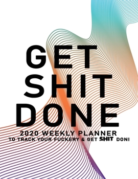 Get Shit Done: 2020 Weekly Monthly Planner To Track Your Fuckery And Get Shit Done - Agenda Calendar (Weekly Daily) Swear Word Personal Organizer Progress ... List, Trackers, Notes And Funny Weekly Re