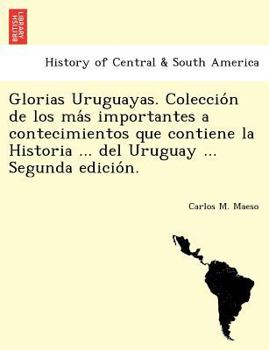 Paperback Glorias Uruguayas. Coleccio&#769;n de los ma&#769;s importantes a contecimientos que contiene la Historia ... del Uruguay ... Segunda edicio&#769;n. [Spanish] Book