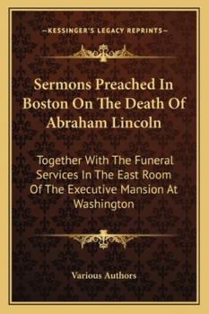 Paperback Sermons Preached In Boston On The Death Of Abraham Lincoln: Together With The Funeral Services In The East Room Of The Executive Mansion At Washington Book