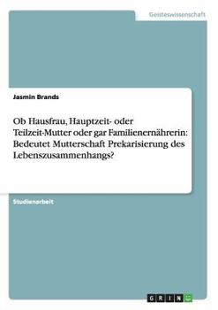 Paperback Ob Hausfrau, Hauptzeit- oder Teilzeit-Mutter oder gar Familienernährerin: Bedeutet Mutterschaft Prekarisierung des Lebenszusammenhangs? [German] Book