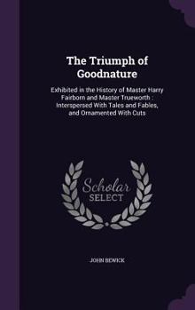 Hardcover The Triumph of Goodnature: Exhibited in the History of Master Harry Fairborn and Master Trueworth: Interspersed With Tales and Fables, and Orname Book