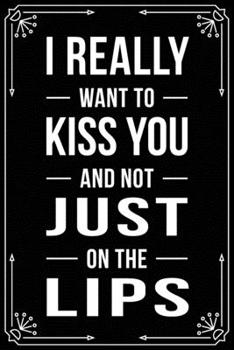 I REALLY WANT TO KISS YOU AND NOT JUST ON THE LIPS: Funny Relationship, Anniversary, Valentines Day, Birthday, Break Up, Gag Gift for men, women, boyfriend, girlfriend, or coworker.