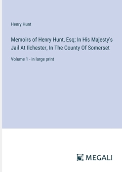 Paperback Memoirs of Henry Hunt, Esq; In His Majesty's Jail At Ilchester, In The County Of Somerset: Volume 1 - in large print Book