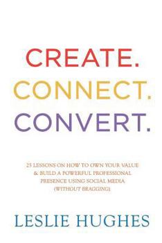 Paperback Create. Connect. Convert.: 25 lessons on how to own your value and build a powerful professional presence using social media tools such as Linked Book