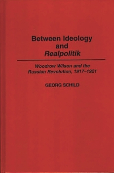 Hardcover Between Ideology and Realpolitik: Woodrow Wilson and the Russian Revolution, 1917-1921 Book