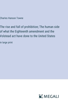 Hardcover The rise and fall of prohibition; The human side of what the Eighteenth amendment and the Volstead act have done to the United States: in large print Book