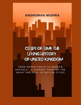 Paperback Cities of Time: The Living History of the United Kingdom: From Roman Roots to Modern Marvels - A Journey Through the Heart and Soul of British Cities Book