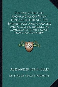 Paperback On Early English Pronunciation With Especial Reference To Shakespeare And Chaucer: Part 5, Existing Dialectal As Compared With West Saxon Pronunciatio Book