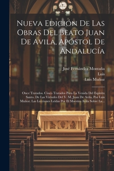 Nueva Edición De Las Obras Del Beato Juan De Avila, Apóstol De Andalucía: Once Tratados. Cinco Tratados Para La Venida Del Espíritu Santo. De Las ... Maestro Avila Sobre La...