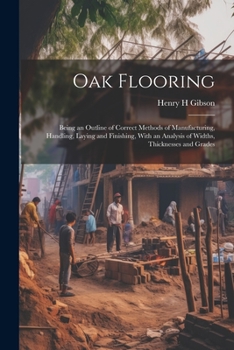 Paperback Oak Flooring; Being an Outline of Correct Methods of Manufacturing, Handling, Laying and Finishing, With an Analysis of Widths, Thicknesses and Grades Book