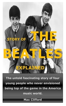 Paperback Story of the Beatles Explained: The untold fascinating story of four young people who never envisioned being top of the game in the America music worl Book