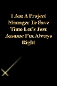 I Am A Project Manager To Save Time Let's Just Assume I'm Always Right: Lined Journal.Gold letters.Black cover