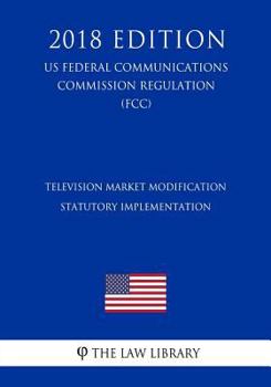 Paperback Television Market Modification - Statutory Implementation (US Federal Communications Commission Regulation) (FCC) (2018 Edition) Book