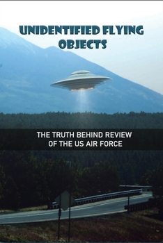 Unidentified Flying Objects: The Truth Behind Review Of The Us Air Force: The Truth Behind Ufo Sightings And The Us Air Force