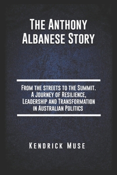 The Anthony Albanese story: From the streets to the Summit. A Journey of Resilience, Leadership and Transformation in Australian Politics