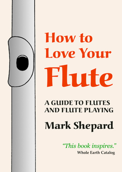 How to Love Your Flute: A Guide to Flutes and Flute Playing, or How to Play the Flute, Choose One, and Care for It, Plus Flute History, Flute Science, Folk Flutes, and More