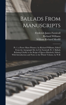 Hardcover Ballads From Manuscripts: Pt. 1. a Poore Mans Pittance, by Richard Williams, Edited From the Autograph Ms. by F.J. Furnivall. Pt. 2. Ballads Rel Book