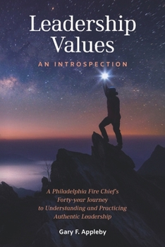 Leadership Values: An Introspection: A Philadelphia Fire Chief’s Forty-Year Journey to Understanding and Practicing Authentic Leadership