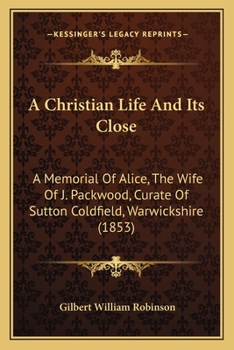 A Christian Life And Its Close: A Memorial Of Alice, The Wife Of J. Packwood, Curate Of Sutton Coldfield, Warwickshire