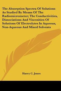 Paperback The Absorption Spectra Of Solutions As Studied By Means Of The Radiomicrometer; The Conductivities, Dissociations And Viscosities Of Solutions Of Elec Book