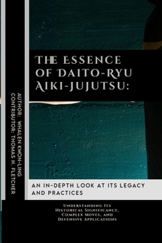 The Essence of Daito-Ryu Aiki-Jujutsu: An In-Depth Look at Its Legacy and Practices: Understanding Its Historical Significance, Complex Moves, and ... in Various Forms of Self-Defense and Combat)