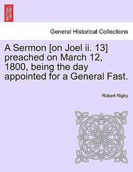Paperback A Sermon [on Joel II. 13] Preached on March 12, 1800, Being the Day Appointed for a General Fast. Book