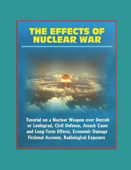 Paperback The Effects of Nuclear War: Tutorial on a Nuclear Weapon over Detroit or Leningrad, Civil Defense, Attack Cases and Long-Term Effects, Economic Da Book