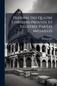 Paperback Histoire Des Quatre Gordiens Prouvée Et Illustrée Par Les Médailles [French] Book