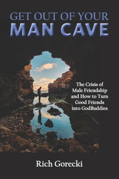 Get Out of Your Man Cave: The Crisis of Male Friendship and How to Turn Good Friends into GodBuddies