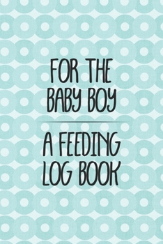 For the Baby Boy a Feeding Log Book: Logbook for Tracking Breastfeeding Information, Poop or Pee, Sleep Times and More for Your Newborn