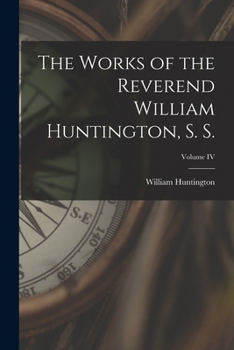 The Works of the Reverend William Huntington, S. S., Volume IV