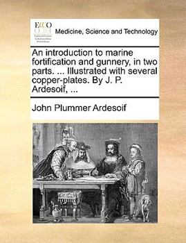 Paperback An Introduction to Marine Fortification and Gunnery, in Two Parts. ... Illustrated with Several Copper-Plates. by J. P. Ardesoif, ... Book